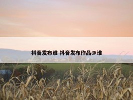 抖音发布谁 抖音发布作品@谁