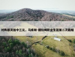 对阵都灵独中三元，马库斯-图拉姆职业生涯第二次戴帽