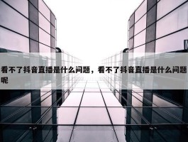 看不了抖音直播是什么问题，看不了抖音直播是什么问题呢