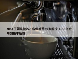 NBA王朝队复苏？名帅盛赞39岁超控 1.55亿穷阵剑指季后赛