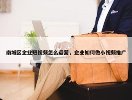 南城区企业短视频怎么运营，企业如何做小视频推广