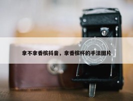 拿不拿香槟抖音，拿香槟杯的手法图片