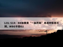 LOL-S14：BB加里奥“一血开局”单杀呼吸哥兰博，WBG不敌G2