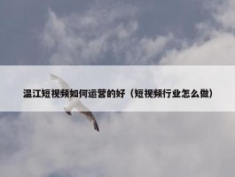 温江短视频如何运营的好（短视频行业怎么做）