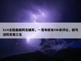 S14主题曲被网友嫌弃，一发布就有5W条评论，被骂进历史第三名