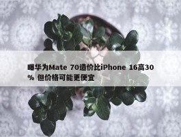 曝华为Mate 70造价比iPhone 16高30% 但价格可能更便宜