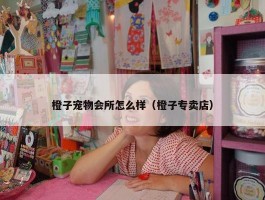 橙子宠物会所怎么样（橙子专卖店）