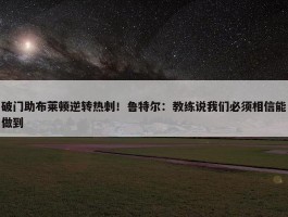 破门助布莱顿逆转热刺！鲁特尔：教练说我们必须相信能做到