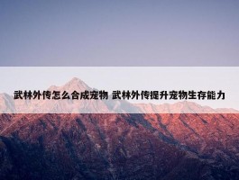 武林外传怎么合成宠物 武林外传提升宠物生存能力