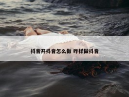 抖音开抖音怎么做 咋样做抖音