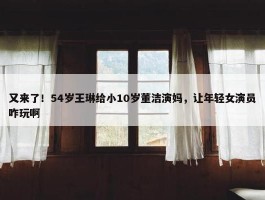 又来了！54岁王琳给小10岁董洁演妈，让年轻女演员咋玩啊