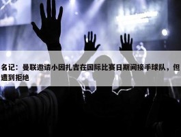 名记：曼联邀请小因扎吉在国际比赛日期间接手球队，但遭到拒绝