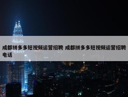 成都拼多多短视频运营招聘 成都拼多多短视频运营招聘电话