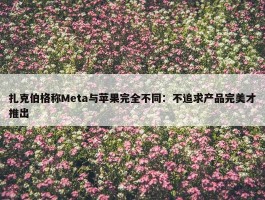 扎克伯格称Meta与苹果完全不同：不追求产品完美才推出