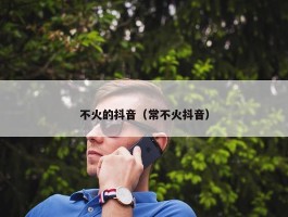 不火的抖音（常不火抖音）