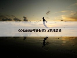 《心动的信号第七季》3期观后感