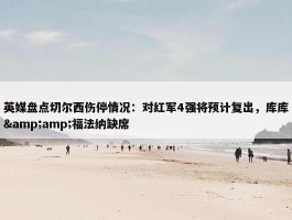 英媒盘点切尔西伤停情况：对红军4强将预计复出，库库&amp;福法纳缺席