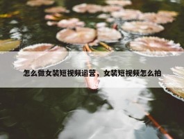 怎么做女装短视频运营，女装短视频怎么拍