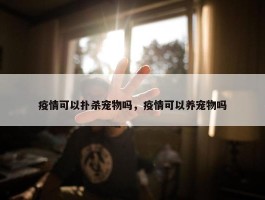 疫情可以扑杀宠物吗，疫情可以养宠物吗