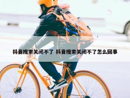 抖音搜索关闭不了 抖音搜索关闭不了怎么回事