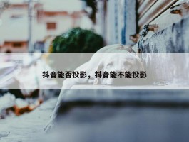 抖音能否投影，抖音能不能投影