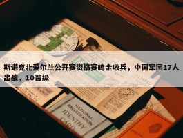 斯诺克北爱尔兰公开赛资格赛鸣金收兵，中国军团17人出战，10晋级