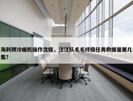 海利牌冷暖机操作流程，汪汪队毛毛终极任务救援是第几集？