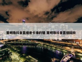 董明珠抖音直播老卡谁的错 董明珠抖音直播回放