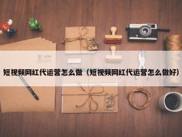 短视频网红代运营怎么做（短视频网红代运营怎么做好）