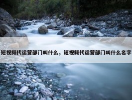 短视频代运营部门叫什么，短视频代运营部门叫什么名字