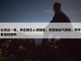 北京这一夜，林志颖王心凌尴尬，周慧敏仙气飘飘，李宇春穿的啥啊