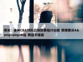 探长：各WCBA球队已收到赛程讨论稿 常规赛分A&amp;B组 两组不碰面