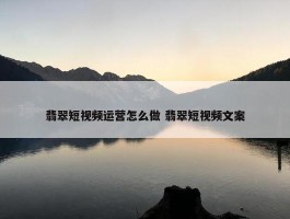 翡翠短视频运营怎么做 翡翠短视频文案