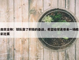 南京主帅：球队做了积极的备战，希望给球迷带来一场精彩比赛