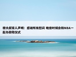 穆大叔家人声明：感谢所有慰问 晚些时候会和NBA一起办致敬仪式