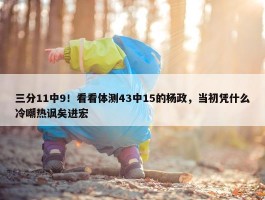 三分11中9！看看体测43中15的杨政，当初凭什么冷嘲热讽矣进宏