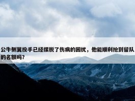 公牛侧翼投手已经摆脱了伤病的困扰，他能顺利抢到留队的名额吗？