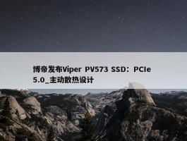 博帝发布Viper PV573 SSD：PCIe 5.0_主动散热设计