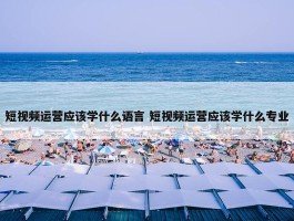 短视频运营应该学什么语言 短视频运营应该学什么专业