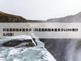 抖音最新版本是多少（抖音最新版本是多少2290有什么问题）