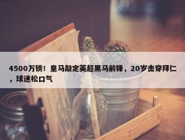 4500万镑！皇马敲定英超黑马前锋，20岁击穿拜仁，球迷松口气