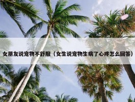 女朋友说宠物不舒服（女生说宠物生病了心疼怎么回答）