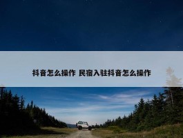 抖音怎么操作 民宿入驻抖音怎么操作