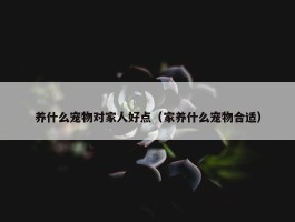 养什么宠物对家人好点（家养什么宠物合适）