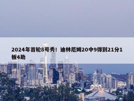 2024年首轮8号秀！迪林厄姆20中9得到21分1板4助