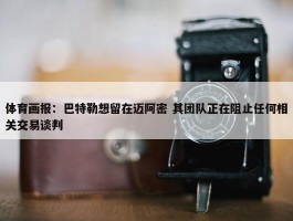 体育画报：巴特勒想留在迈阿密 其团队正在阻止任何相关交易谈判