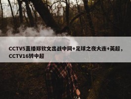 CCTV5直播郑钦文出战中网+足球之夜大连+英超，CCTV16转中超