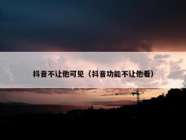 抖音不让他可见（抖音功能不让他看）