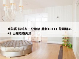 季前赛-陈培东三分绝杀 盖利10+11 詹姆斯31+8 山东险胜天津