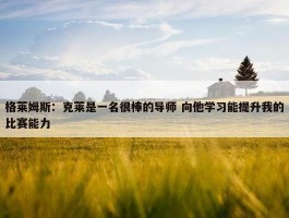 格莱姆斯：克莱是一名很棒的导师 向他学习能提升我的比赛能力